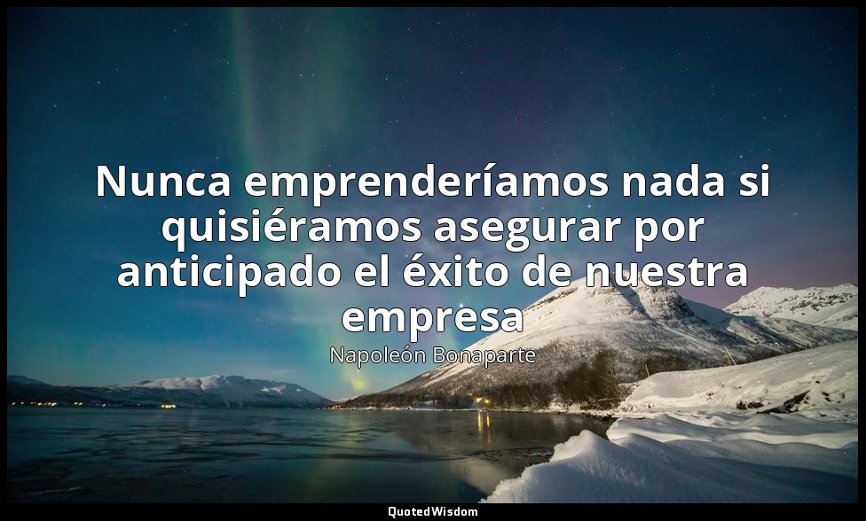 Nunca emprenderíamos nada si quisiéramos asegurar por anticipado el éxito de nue — Napoleón Bonaparte