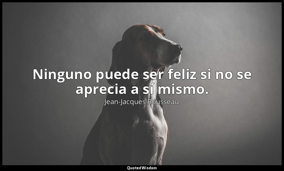 Ninguno puede ser feliz si no se aprecia a sí mismo. — Jean-Jacques Rousseau