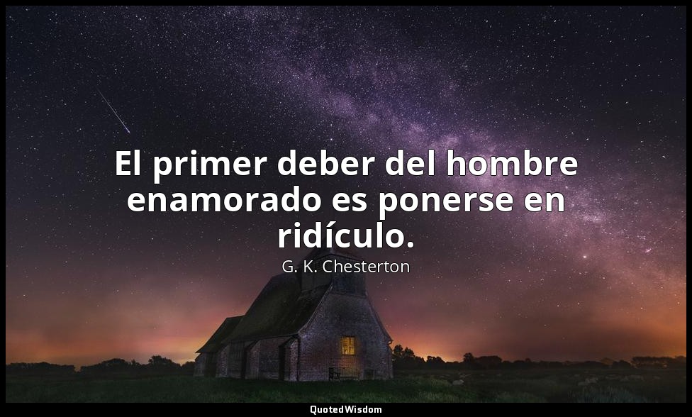 El primer deber del hombre enamorado es ponerse en ridículo. — G. K. Chesterton