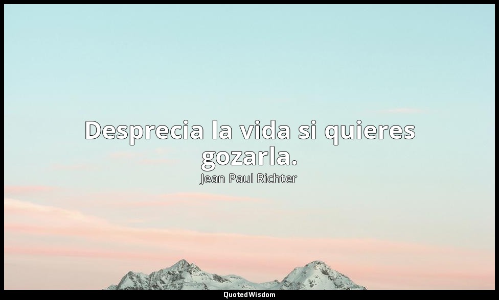 Desprecia la vida si quieres gozarla. — Jean Paul Richter