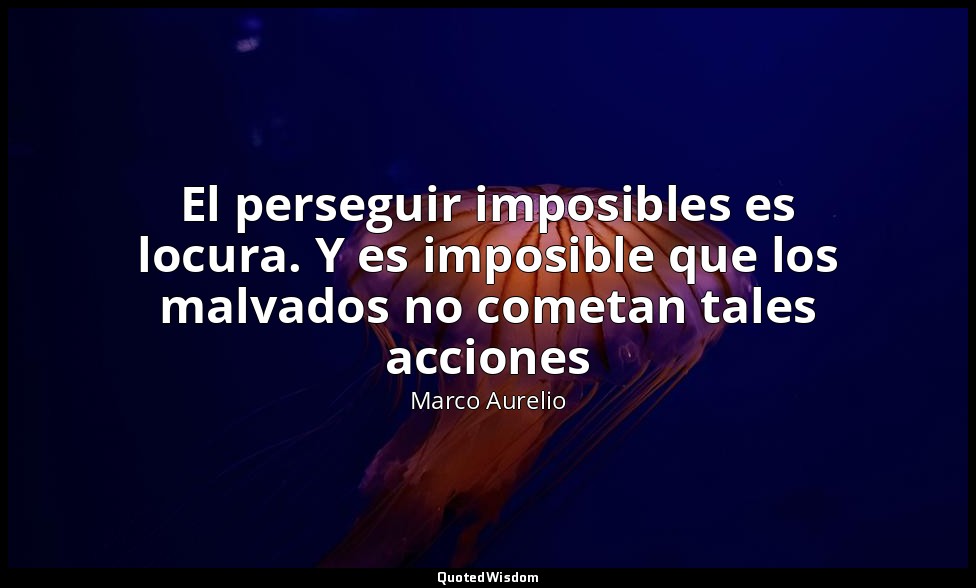 El perseguir imposibles es locura. Y es imposible que los malvados no cometan ta — Marco Aurelio