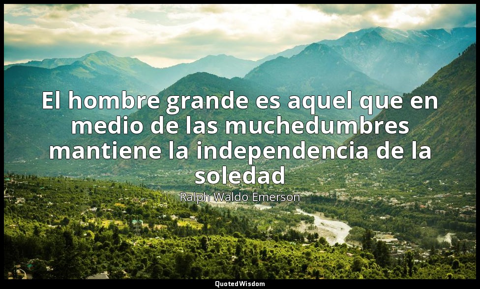 El hombre grande es aquel que en medio de las muchedumbres mantiene la independe — Ralph Waldo Emerson