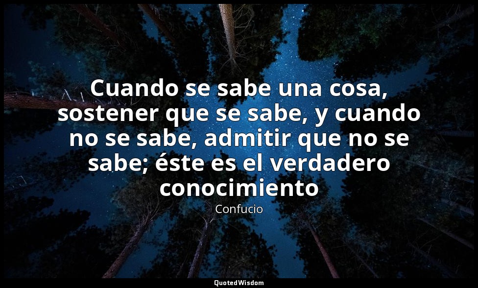Cuando se sabe una cosa, sostener que se sabe, y cuando no se sabe, admitir que  — Confucio