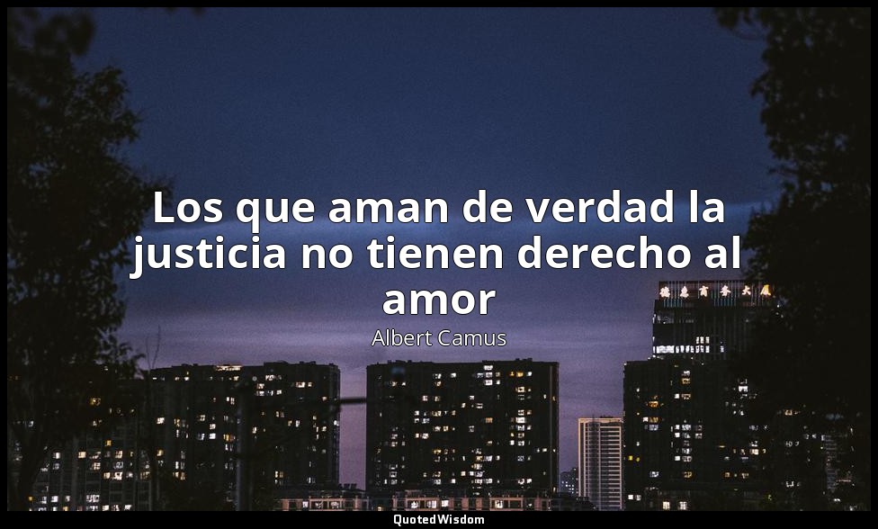 Los que aman de verdad la justicia no tienen derecho al amor — Albert Camus