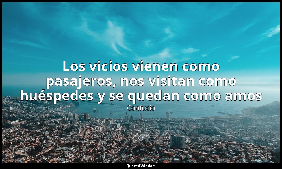 Los vicios vienen como pasajeros, nos visitan como huéspedes y se quedan como am — Confucio