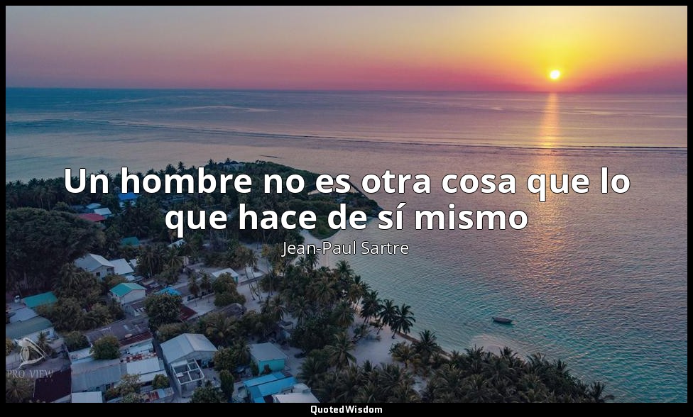 Un hombre no es otra cosa que lo que hace de sí mismo — Jean-Paul Sartre