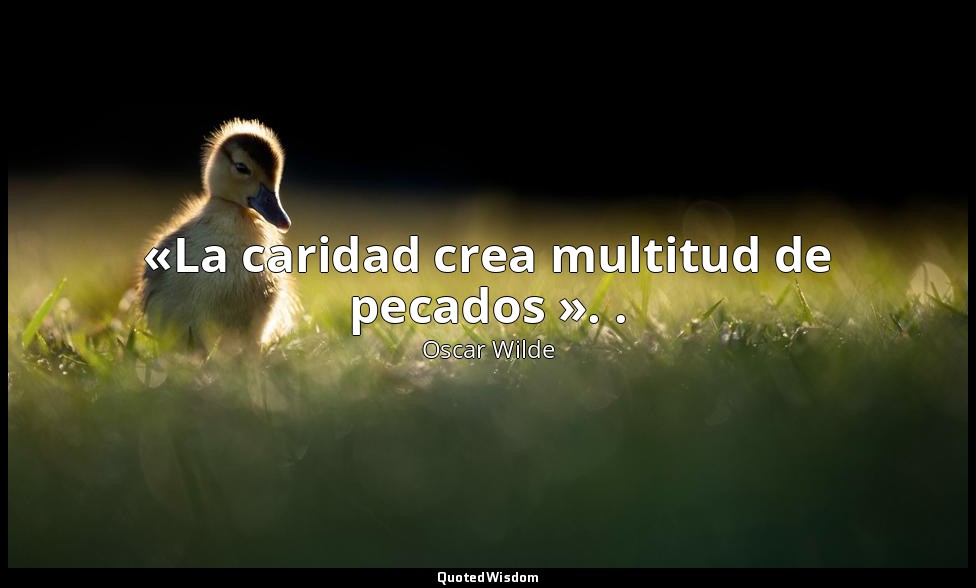 «La caridad crea multitud de pecados ». . — Oscar Wilde
