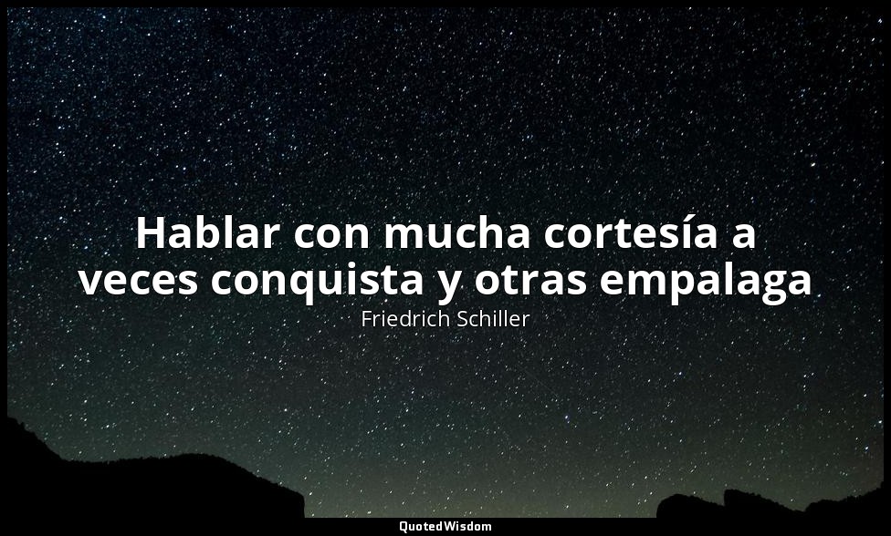 Hablar con mucha cortesía a veces conquista y otras empalaga — Friedrich Schiller