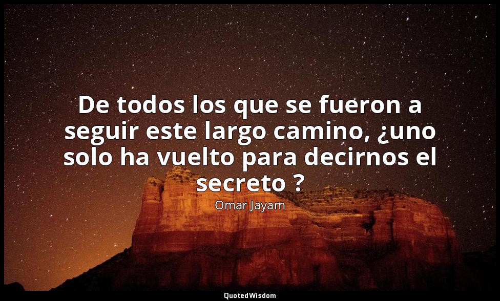 De todos los que se fueron a seguir este largo camino, ¿uno solo ha vuelto para  — Omar Jayam