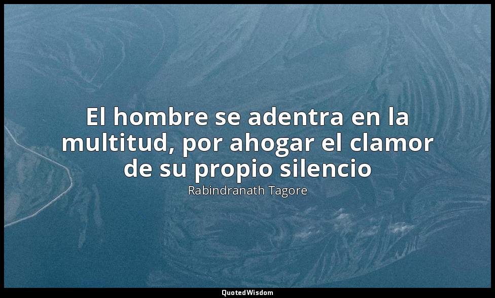 El hombre se adentra en la multitud, por ahogar el clamor de su propio silencio — Rabindranath Tagore