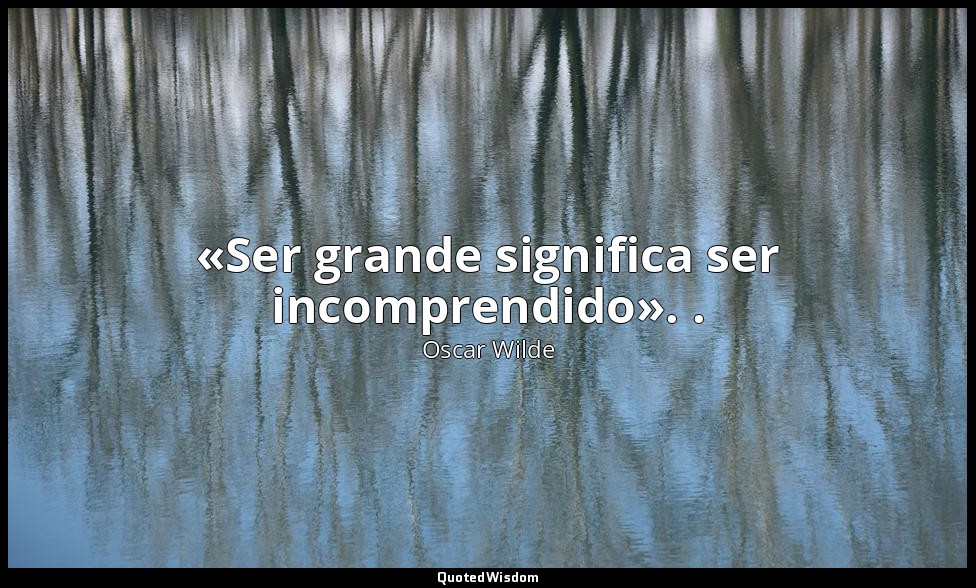 «Ser grande significa ser incomprendido». . — Oscar Wilde