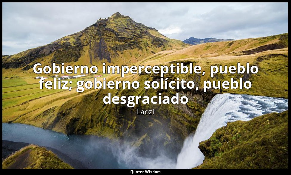 Gobierno imperceptible, pueblo feliz; gobierno solícito, pueblo desgraciado — Laozi