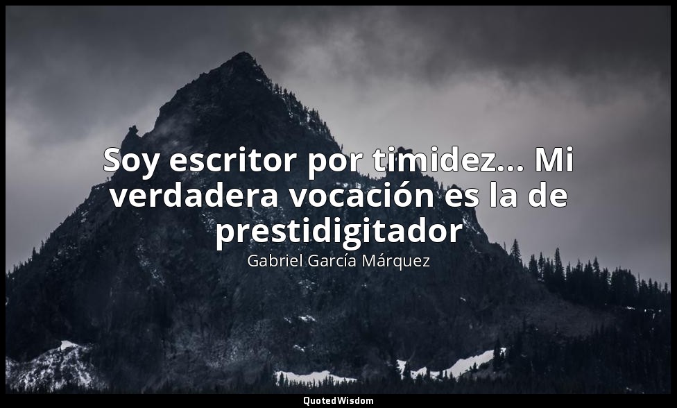 Soy escritor por timidez... Mi verdadera vocación es la de prestidigitador — Gabriel García Márquez