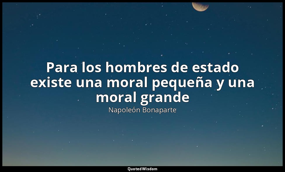 Para los hombres de estado existe una moral pequeña y una moral grande — Napoleón Bonaparte