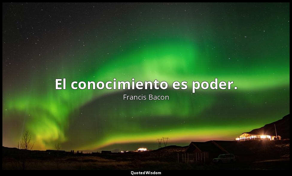El conocimiento es poder. — Francis Bacon