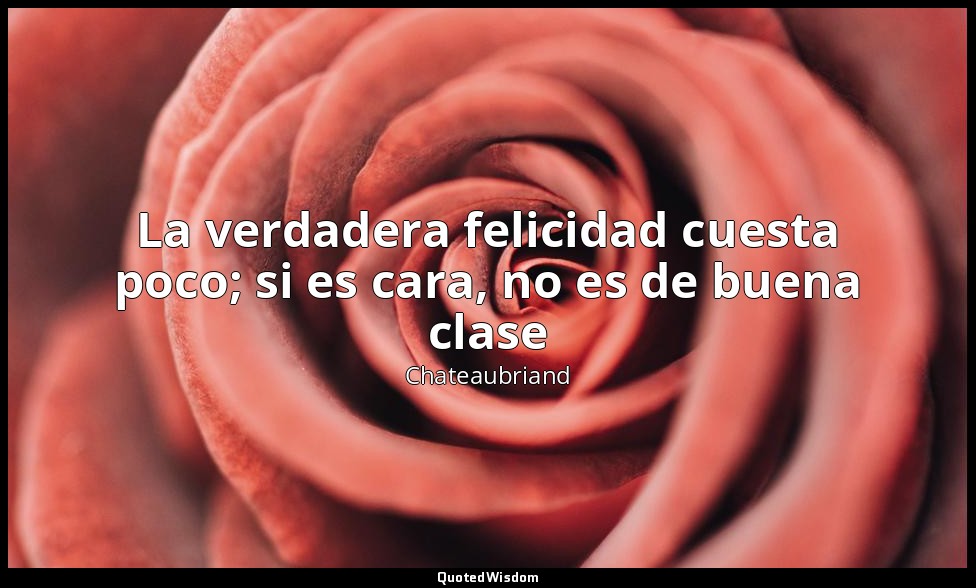 La verdadera felicidad cuesta poco; si es cara, no es de buena clase — Chateaubriand