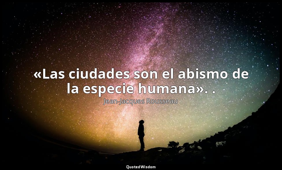«Las ciudades son el abismo de la especie humana». . — Jean-Jacques Rousseau