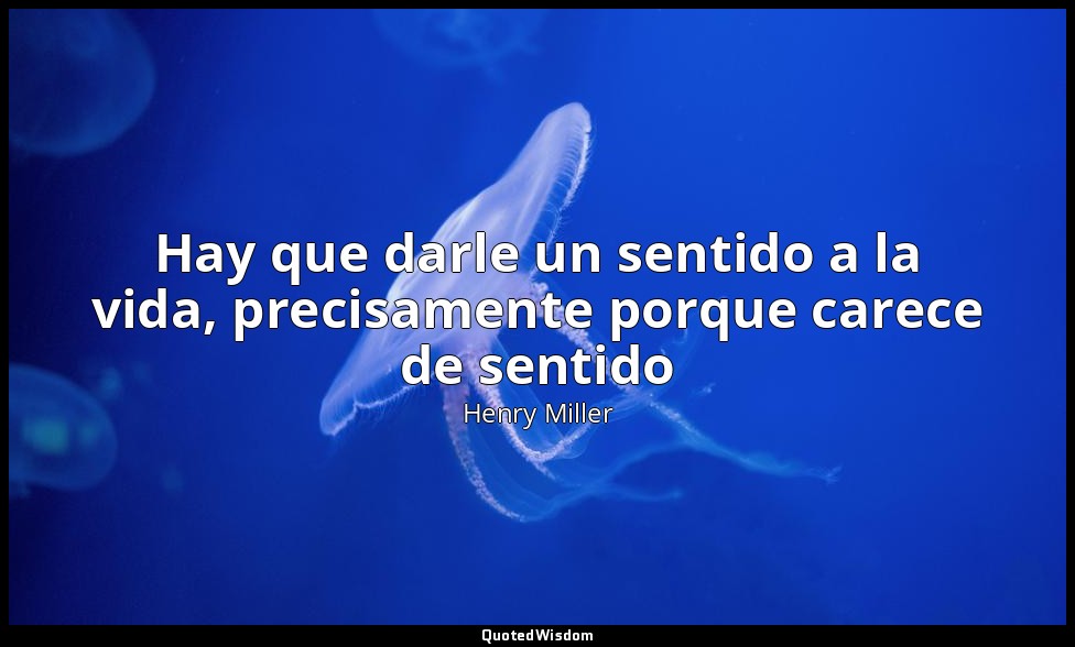 Hay que darle un sentido a la vida, precisamente porque carece de sentido — Henry Miller
