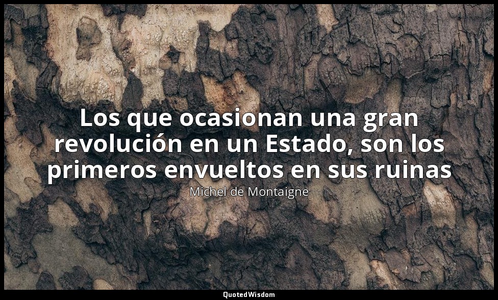 Los que ocasionan una gran revolución en un Estado, son los primeros envueltos e — Michel de Montaigne