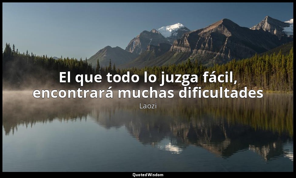 El que todo lo juzga fácil, encontrará muchas dificultades — Laozi