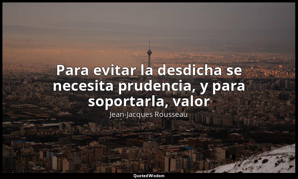 Para evitar la desdicha se necesita prudencia, y para soportarla, valor — Jean-Jacques Rousseau