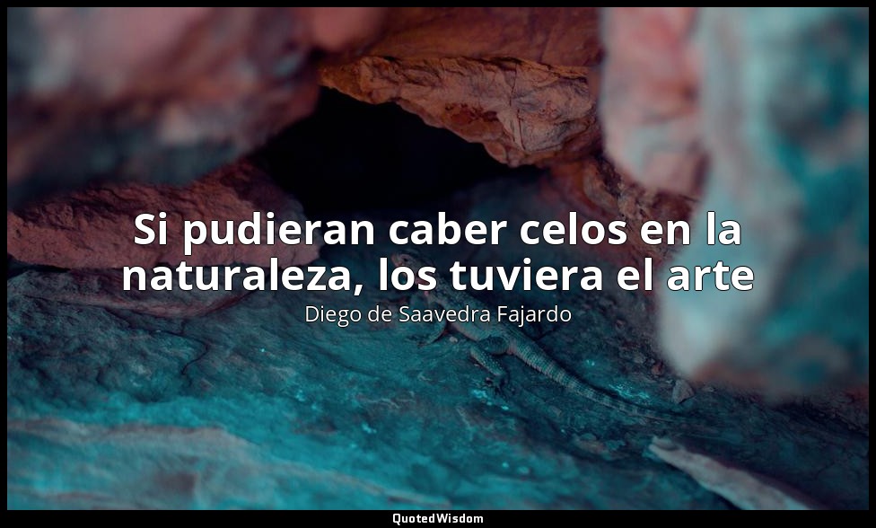 Si pudieran caber celos en la naturaleza, los tuviera el arte — Diego de Saavedra Fajardo