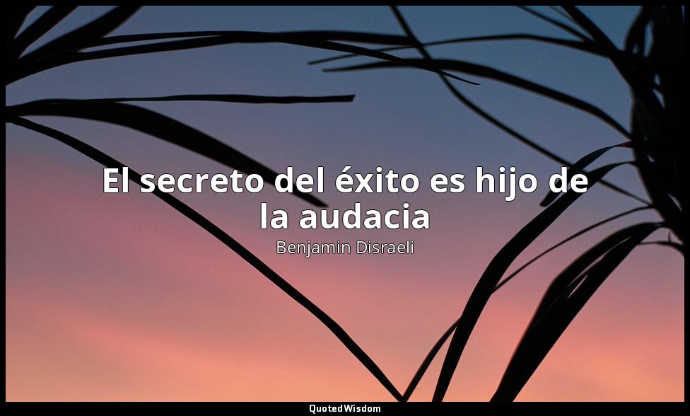 El secreto del éxito es hijo de la audacia — Benjamin Disraeli