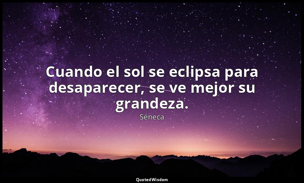 Cuando el sol se eclipsa para desaparecer, se ve mejor su grandeza. — Séneca