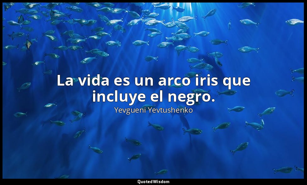 La vida es un arco iris que incluye el negro. — Yevgueni Yevtushenko