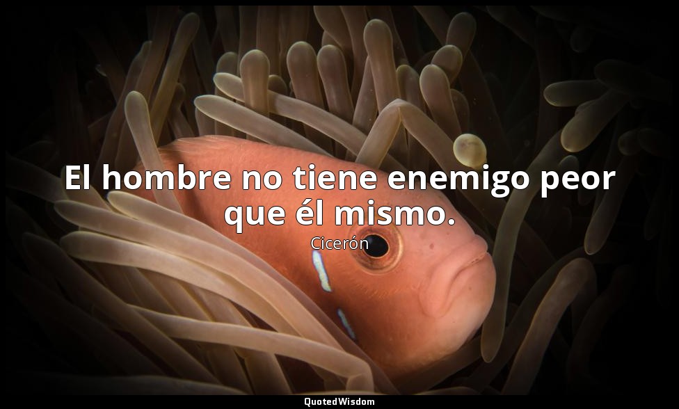 El hombre no tiene enemigo peor que él mismo. — Cicerón