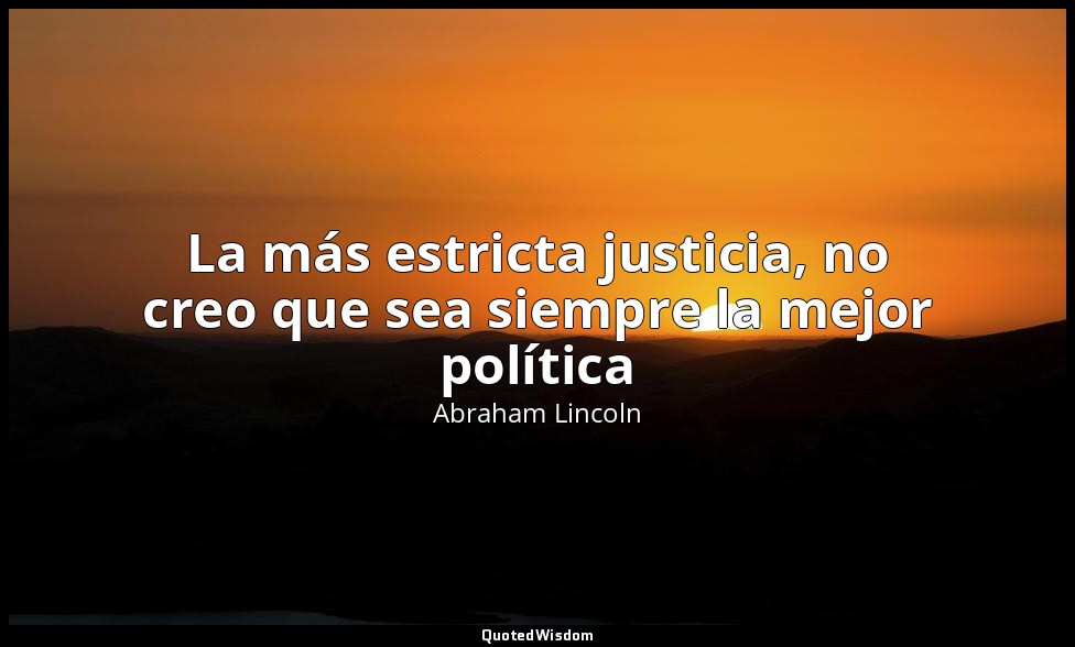 La más estricta justicia, no creo que sea siempre la mejor política — Abraham Lincoln