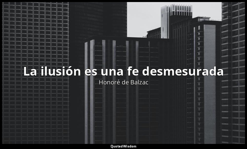La ilusión es una fe desmesurada — Honoré de Balzac