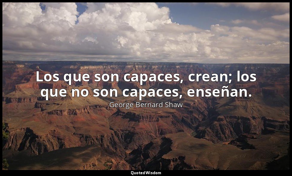 Los que son capaces, crean; los que no son capaces, enseñan. — George Bernard Shaw