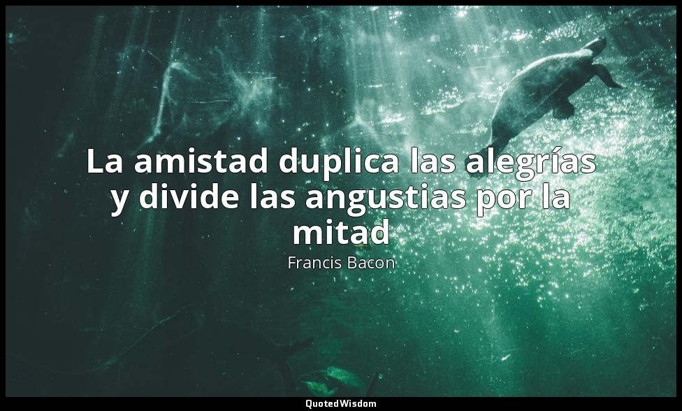 La amistad duplica las alegrías y divide las angustias por la mitad — Francis Bacon
