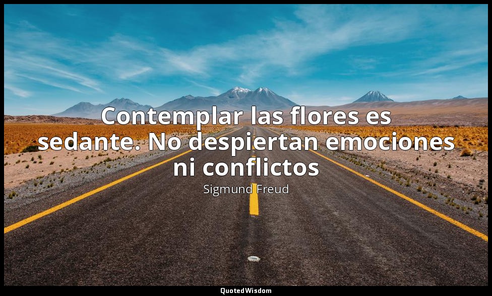 Contemplar las flores es sedante. No despiertan emociones ni conflictos — Sigmund Freud