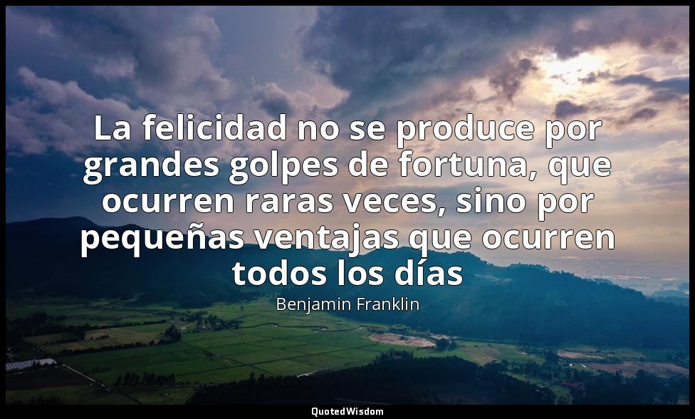 La felicidad no se produce por grandes golpes de fortuna, que ocurren raras vece — Benjamin Franklin