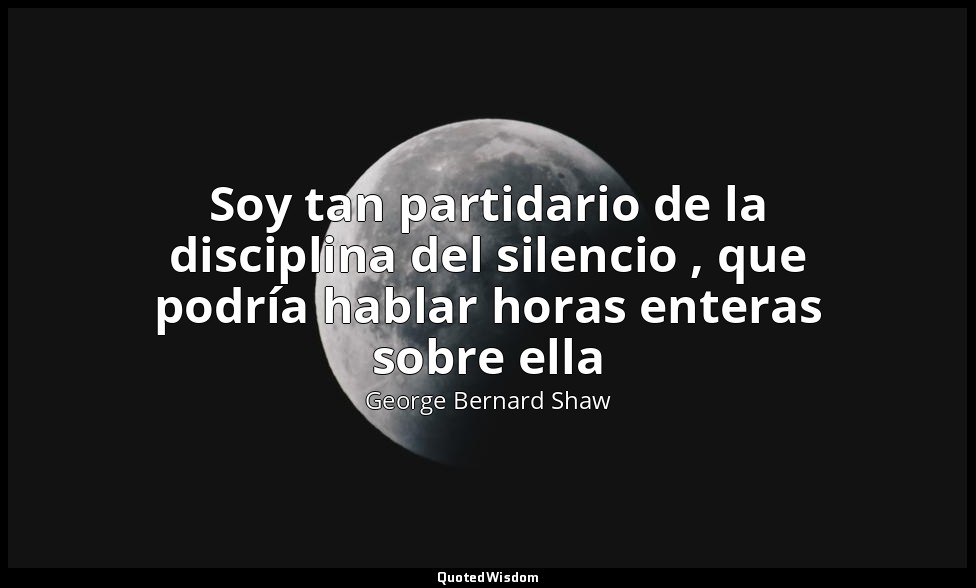 Soy tan partidario de la disciplina del silencio , que podría hablar horas enter — George Bernard Shaw