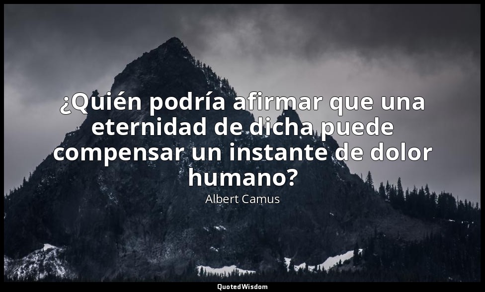 ¿Quién podría afirmar que una eternidad de dicha puede compensar un instante de  — Albert Camus