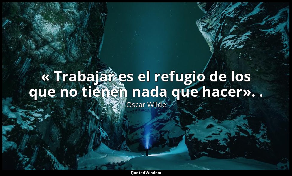 « Trabajar es el refugio de los que no tienen nada que hacer». . — Oscar Wilde