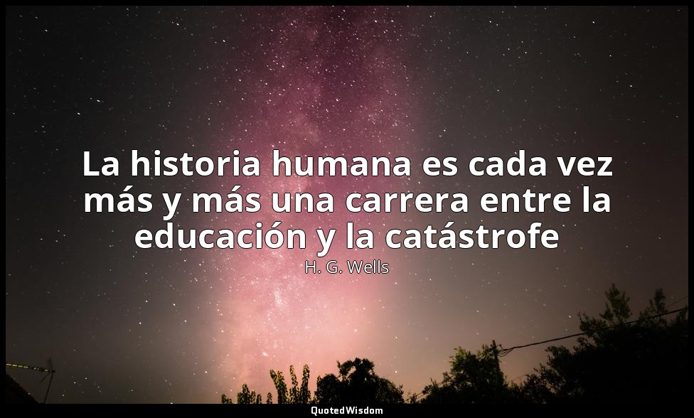 La historia humana es cada vez más y más una carrera entre la educación y la cat — H. G. Wells