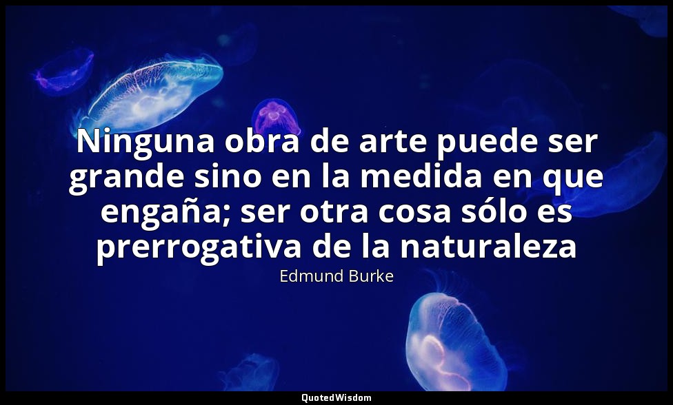 Ninguna obra de arte puede ser grande sino en la medida en que engaña; ser otra  — Edmund Burke