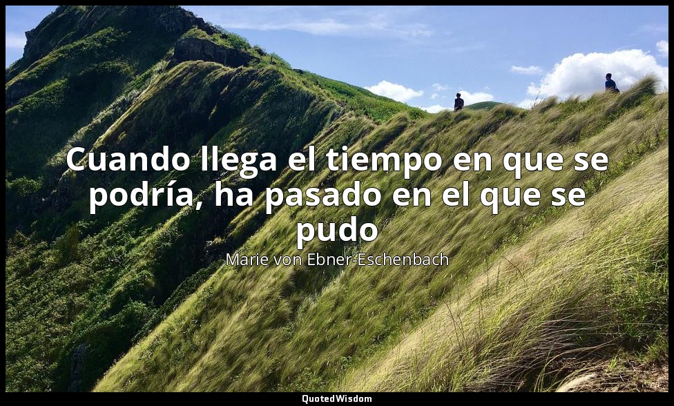 Cuando llega el tiempo en que se podría, ha pasado en el que se pudo — Marie von Ebner-Eschenbach