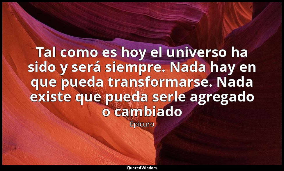 Tal como es hoy el universo ha sido y será siempre. Nada hay en que pueda transf — Epicuro