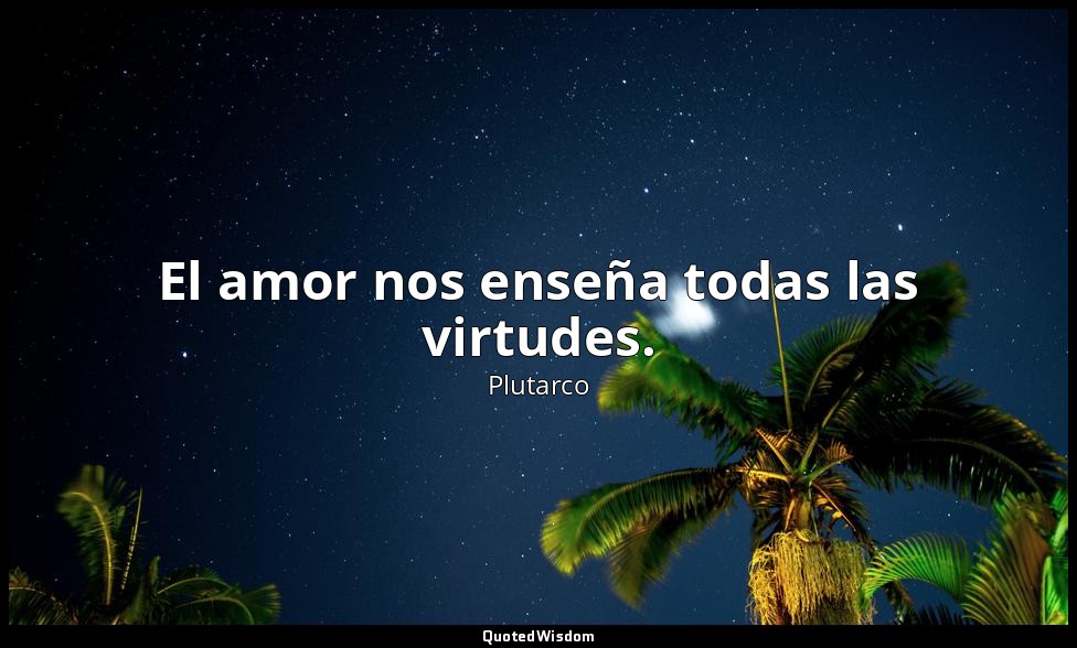 El amor nos enseña todas las virtudes. — Plutarco