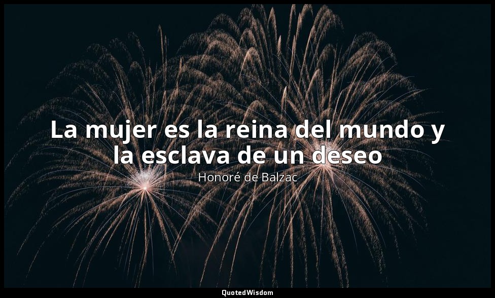 La mujer es la reina del mundo y la esclava de un deseo — Honoré de Balzac