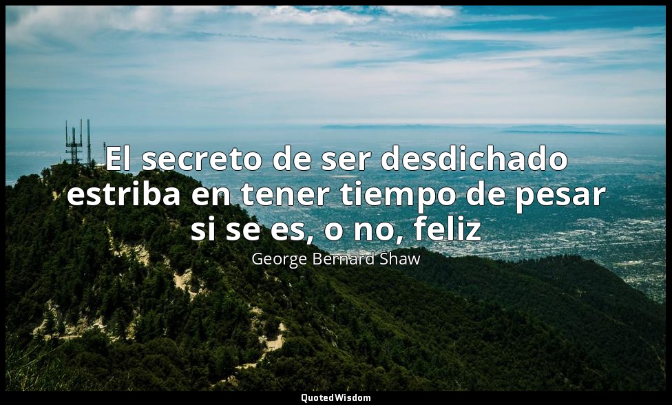 El secreto de ser desdichado estriba en tener tiempo de pesar si se es, o no, fe — George Bernard Shaw