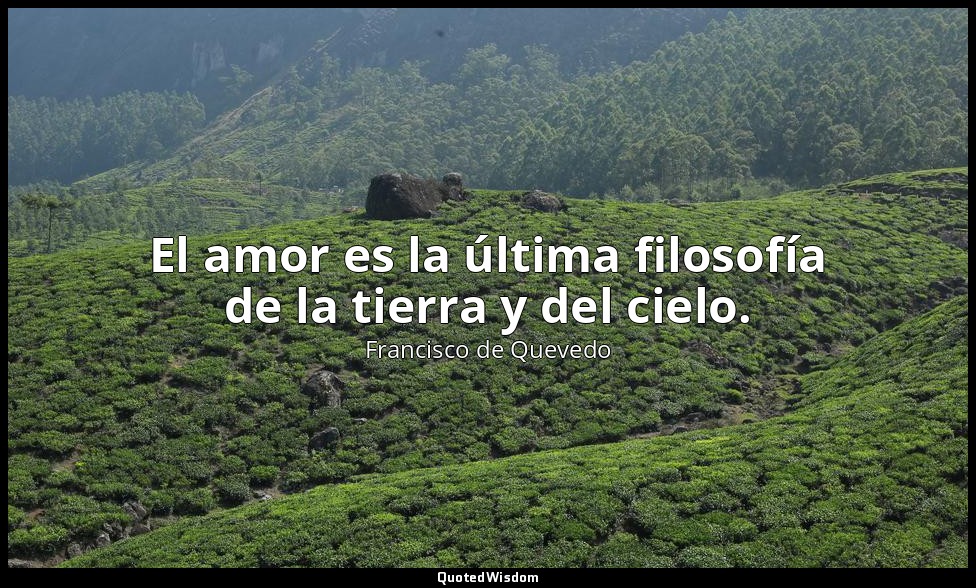 El amor es la última filosofía de la tierra y del cielo. — Francisco de Quevedo
