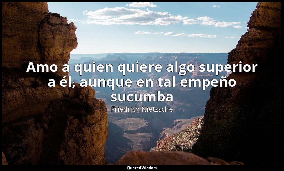 Amo a quien quiere algo superior a él, aunque en tal empeño sucumba — Friedrich Nietzsche