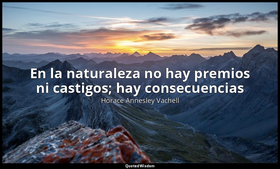 En la naturaleza no hay premios ni castigos; hay consecuencias — Horace Annesley Vachell