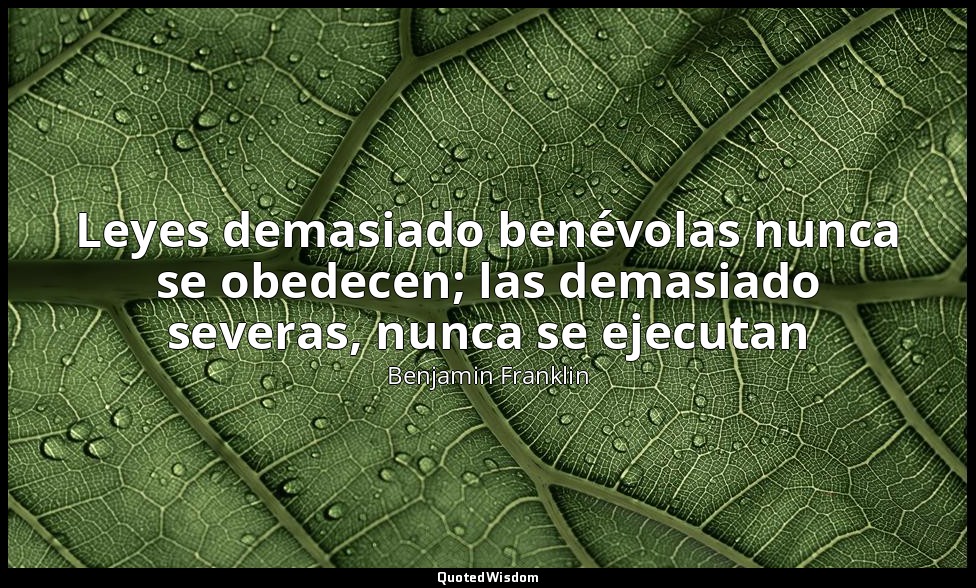 Leyes demasiado benévolas nunca se obedecen; las demasiado severas, nunca se eje — Benjamin Franklin